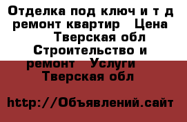 Отделка под ключ и.т.д. ремонт квартир › Цена ­ 3 - Тверская обл. Строительство и ремонт » Услуги   . Тверская обл.